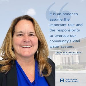 "It is an honor to assume the important role and the responsibility to oversee our community's vital water system." Trudi Kew DesRoches, Director, Yorba Linda Water District